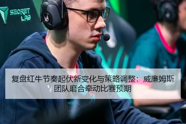 fu-pan-hong-niu-jie-zou-qi-fu-xin-bian-hua-yu-ce-lve-tiao-zheng-wei-lian-mu-si-tuan-dui-mo-he-qian-dong-bi-sai-yu-qi-2-256.jpg