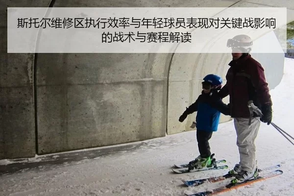 斯托尔维修区执行效率与年轻球员表现对关键战影响的战术与赛程解读